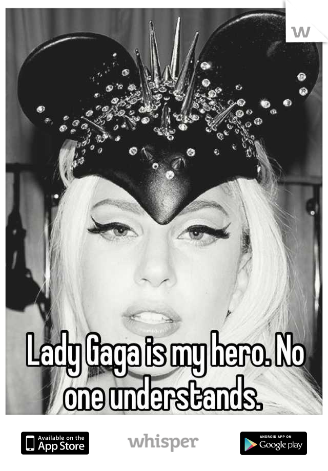 Lady Gaga is my hero. No one understands. 