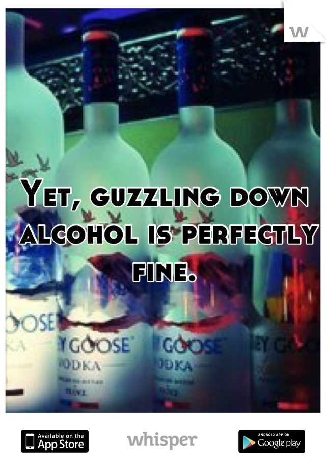 Yet, guzzling down
 alcohol is perfectly fine.