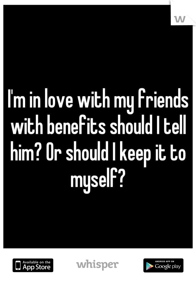 I'm in love with my friends with benefits should I tell him? Or should I keep it to myself?
