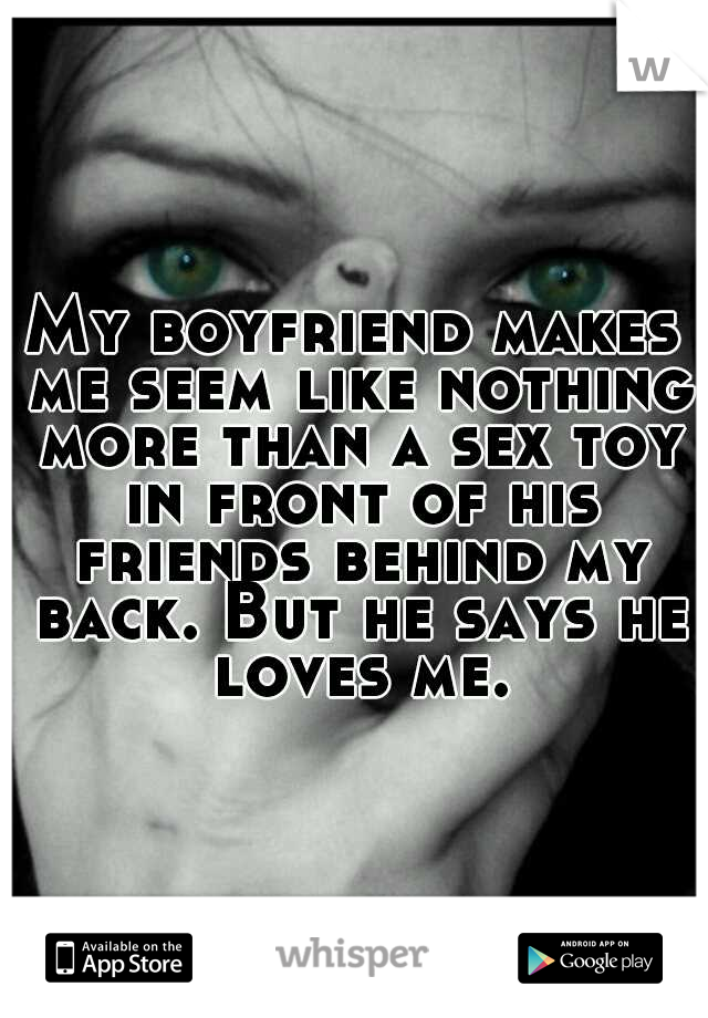 My boyfriend makes me seem like nothing more than a sex toy in front of his friends behind my back. But he says he loves me.