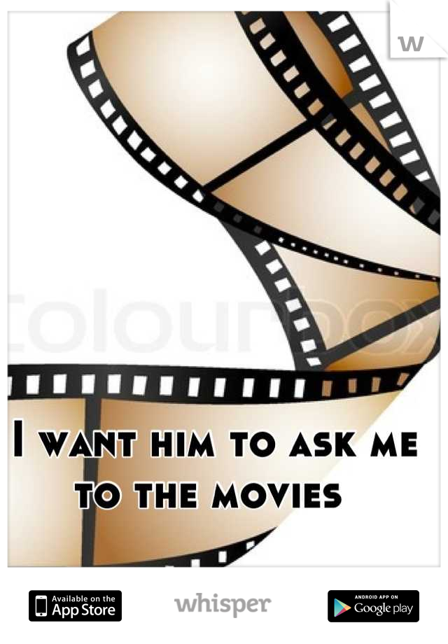 I want him to ask me to the movies 