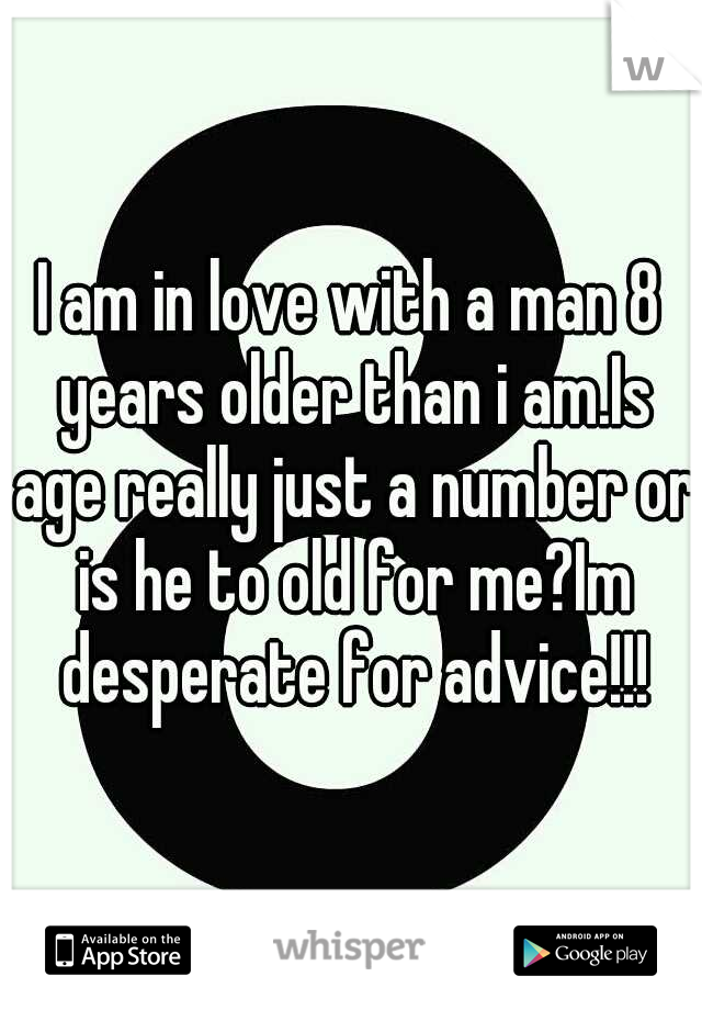 I am in love with a man 8 years older than i am.Is age really just a number or is he to old for me?Im desperate for advice!!!