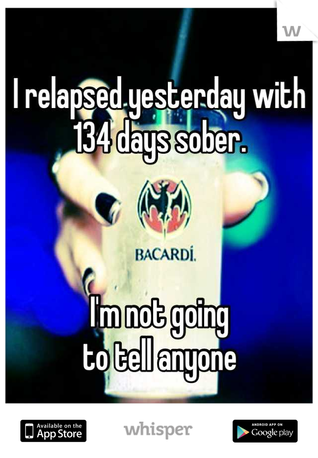 I relapsed yesterday with 134 days sober. 



I'm not going 
to tell anyone