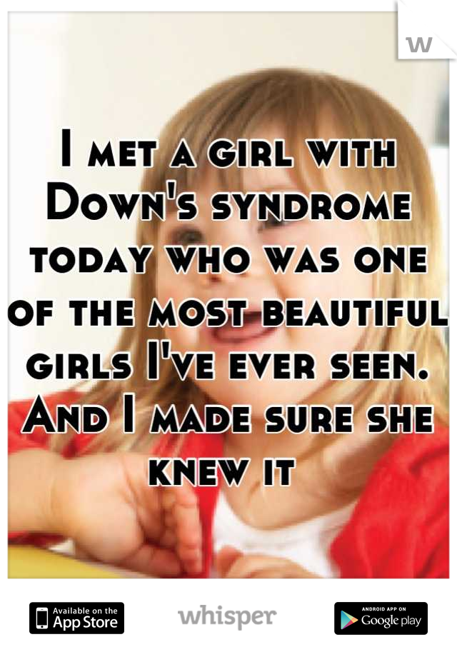 I met a girl with Down's syndrome today who was one of the most beautiful girls I've ever seen. And I made sure she knew it 