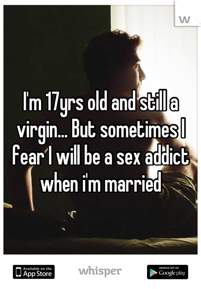 I'm 17yrs old and still a virgin... But sometimes I fear I will be a sex addict when i'm married