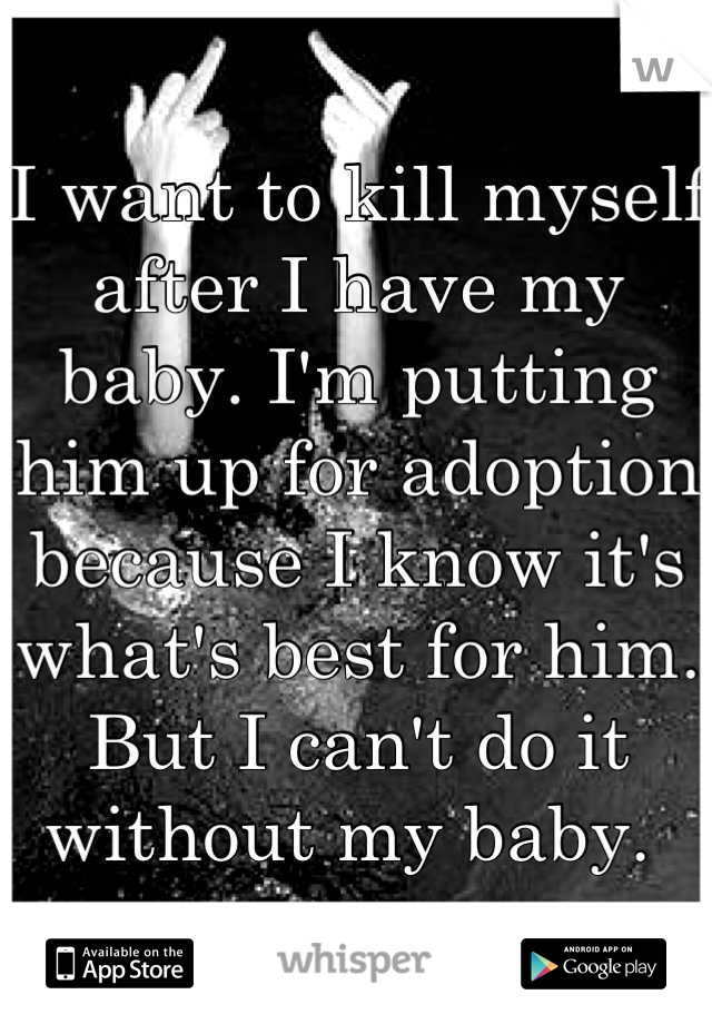 I want to kill myself after I have my baby. I'm putting him up for adoption because I know it's what's best for him. But I can't do it without my baby. 