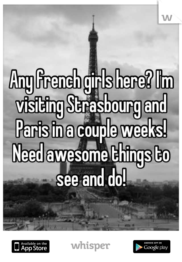 Any french girls here? I'm visiting Strasbourg and Paris in a couple weeks! Need awesome things to see and do!
