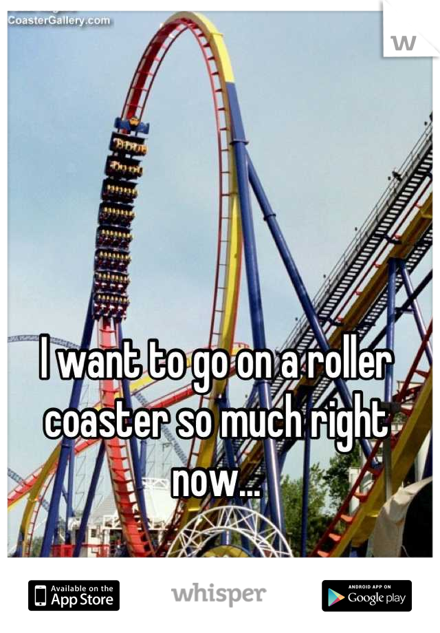 I want to go on a roller coaster so much right now...