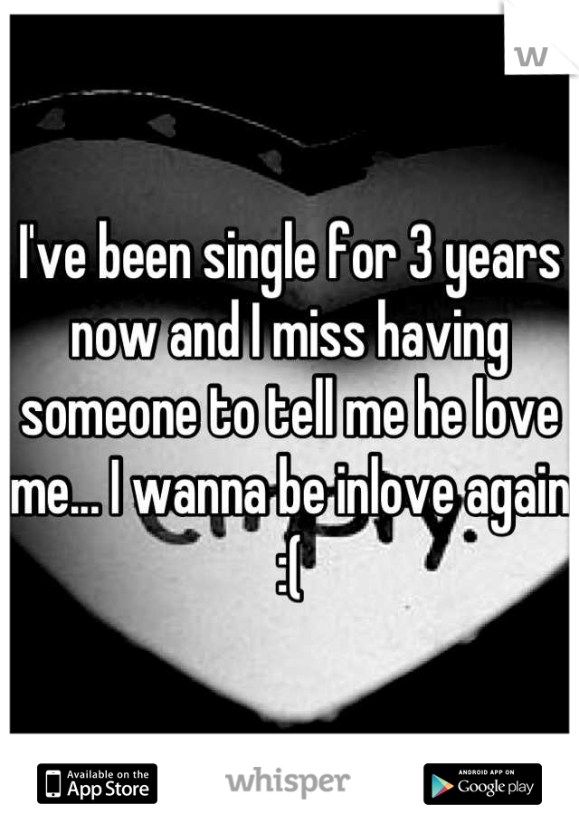 I've been single for 3 years now and I miss having someone to tell me he love me... I wanna be inlove again :(