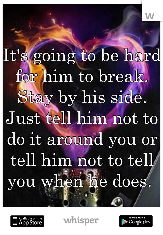 It's going to be hard for him to break. Stay by his side. Just tell him not to do it around you or tell him not to tell you when he does. 