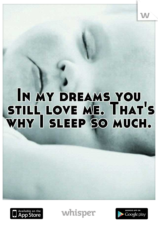 In my dreams you still love me. That's why I sleep so much. 
