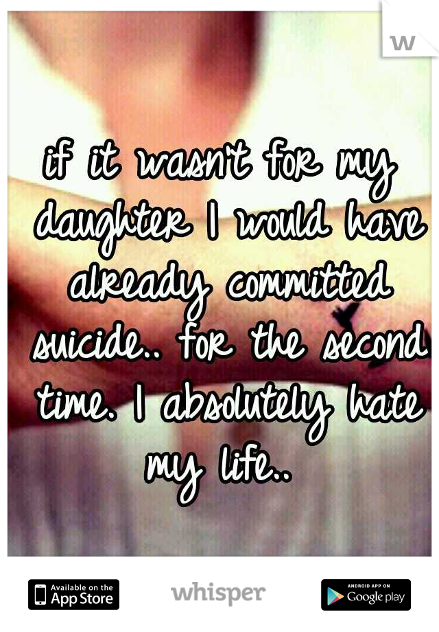if it wasn't for my daughter I would have already committed suicide.. for the second time. I absolutely hate my life.. 