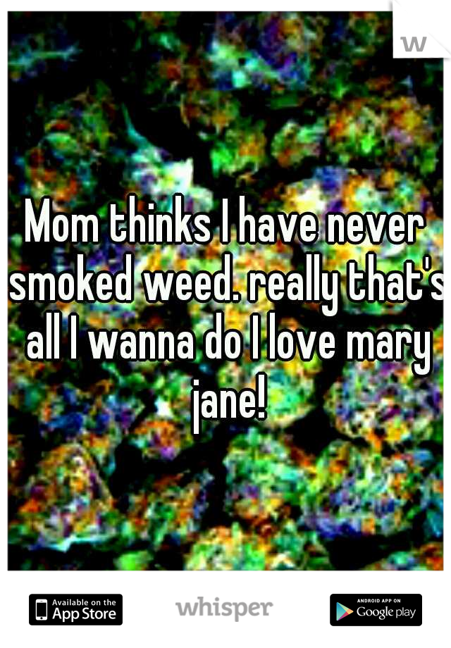 Mom thinks I have never smoked weed. really that's all I wanna do I love mary jane!
