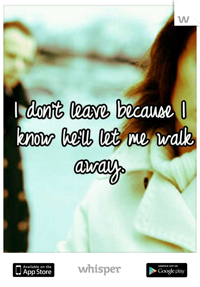 I don't leave because I know he'll let me walk away.
