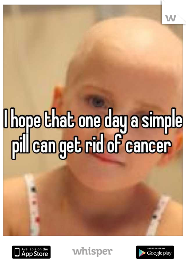 I hope that one day a simple pill can get rid of cancer 
