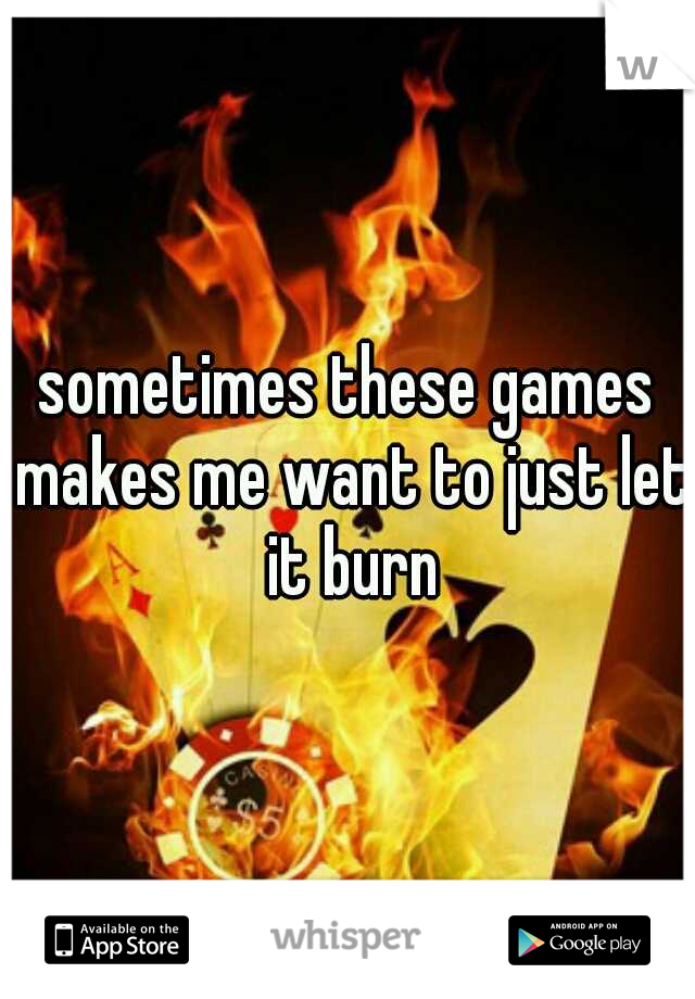 sometimes these games makes me want to just let it burn