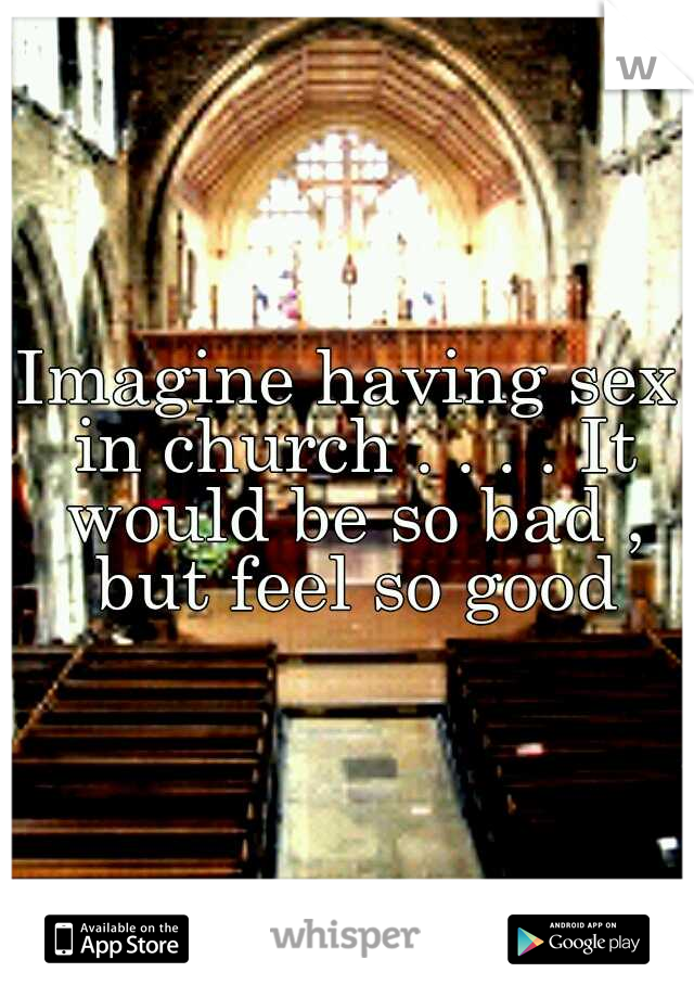 Imagine having sex in church . . . . It would be so bad , but feel so good