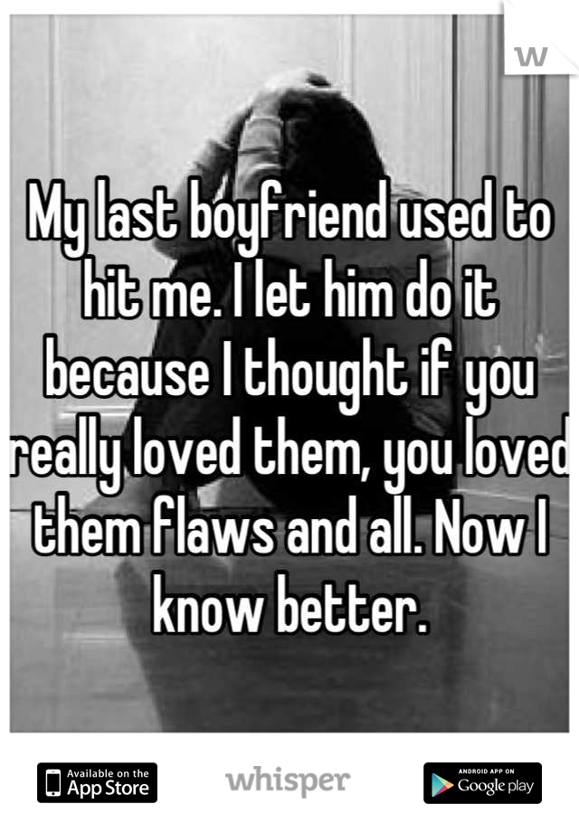 My last boyfriend used to hit me. I let him do it because I thought if you really loved them, you loved them flaws and all. Now I know better.