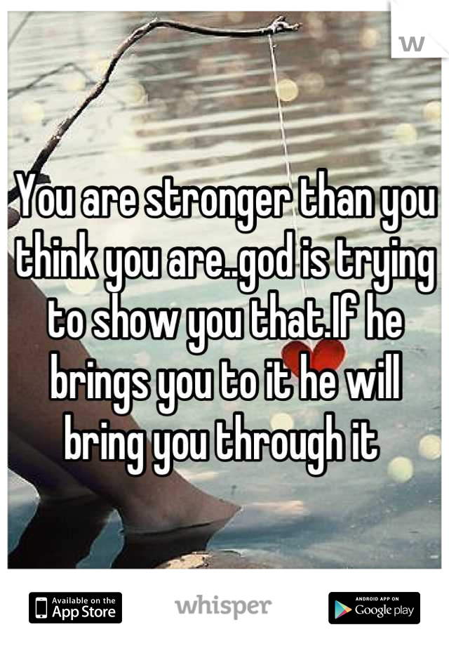 You are stronger than you think you are..god is trying to show you that.If he brings you to it he will bring you through it 
