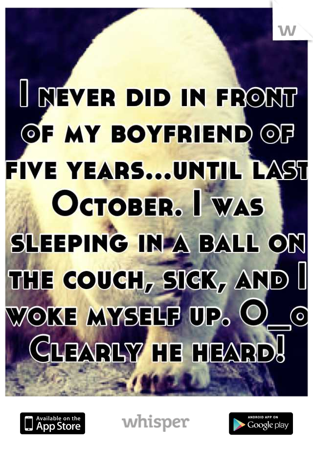 I never did in front of my boyfriend of five years...until last October. I was sleeping in a ball on the couch, sick, and I woke myself up. O_o Clearly he heard!
