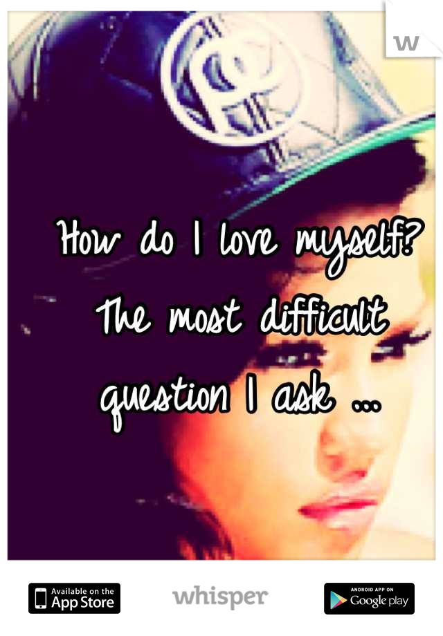 How do I love myself? The most difficult question I ask ...