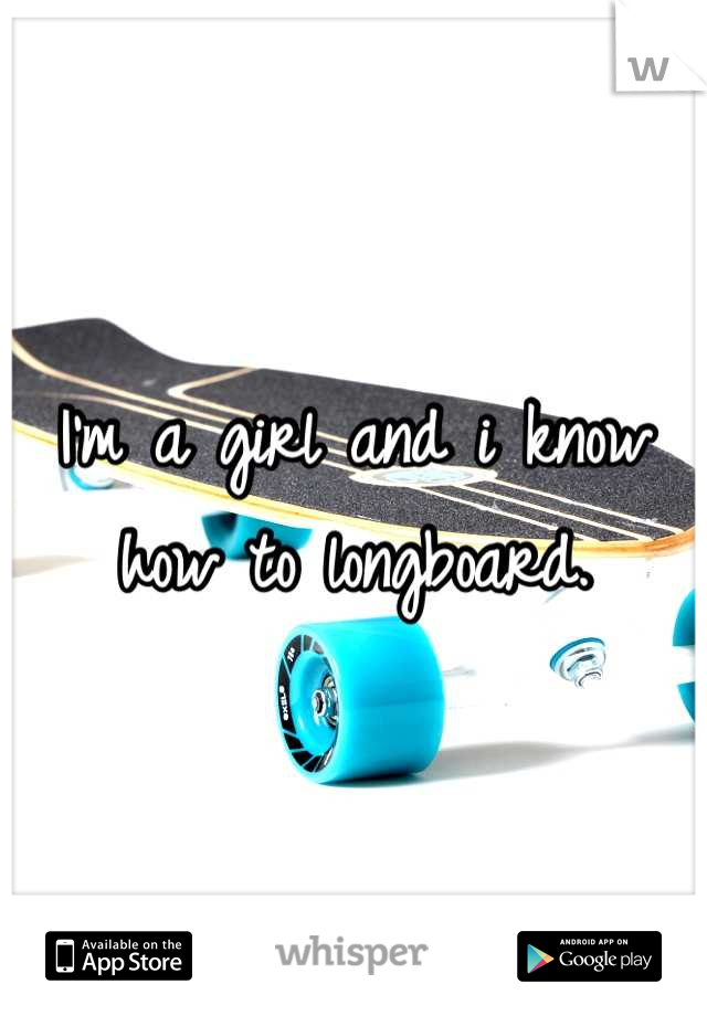 I'm a girl and i know how to longboard.
