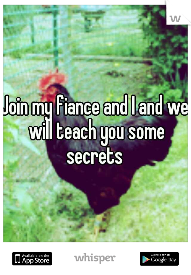 Join my fiance and I and we will teach you some secrets 