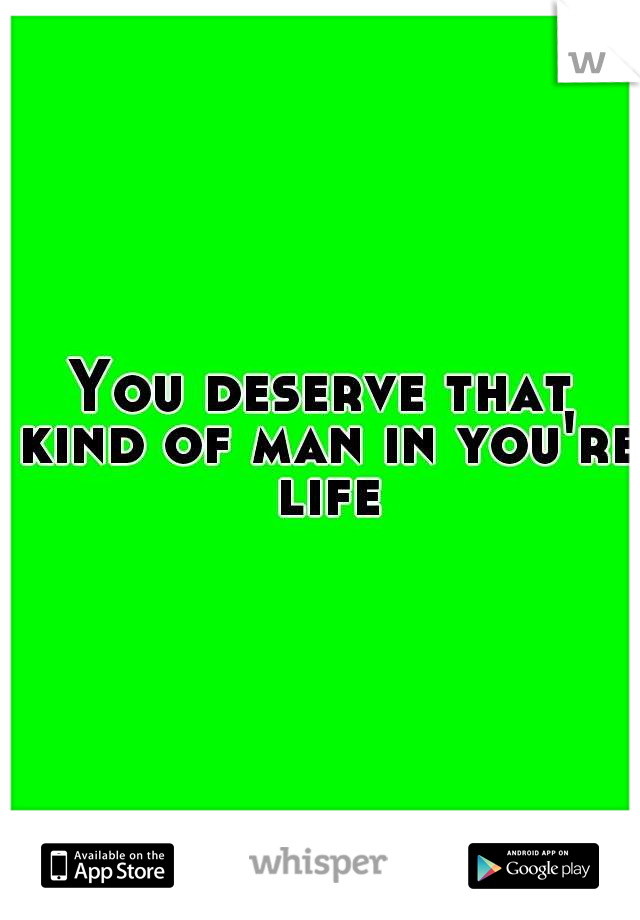 You deserve that kind of man in you're life