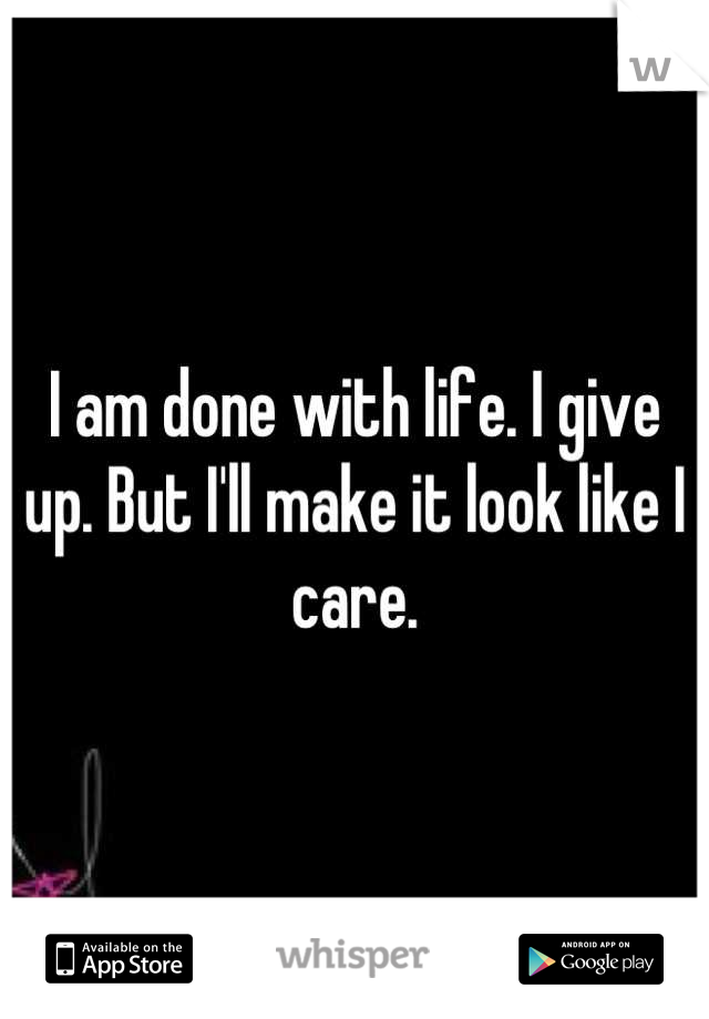 I am done with life. I give up. But I'll make it look like I care.