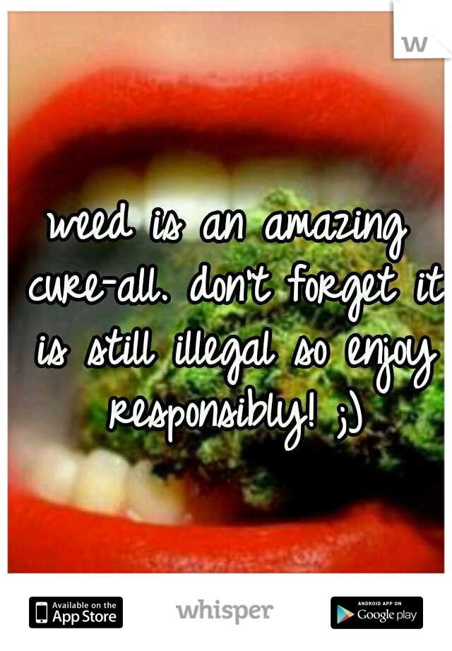 weed is an amazing cure-all. don't forget it is still illegal so enjoy responsibly! ;)