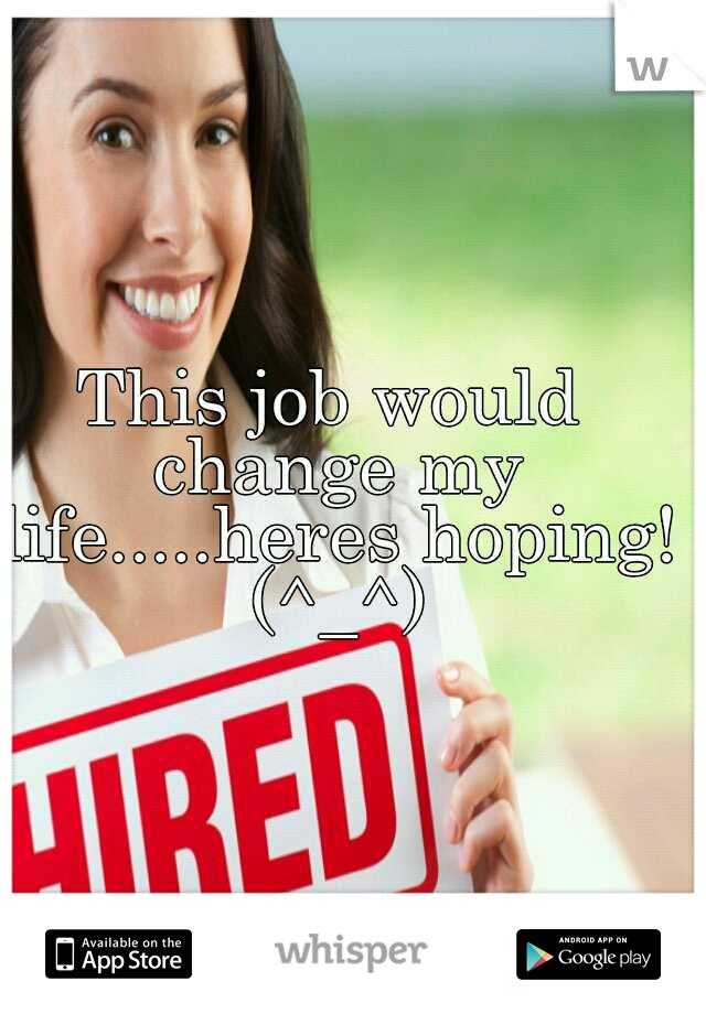 This job would change my life.....heres hoping! (^_^)