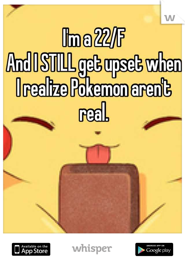 I'm a 22/F 
And I STILL get upset when I realize Pokemon aren't real.