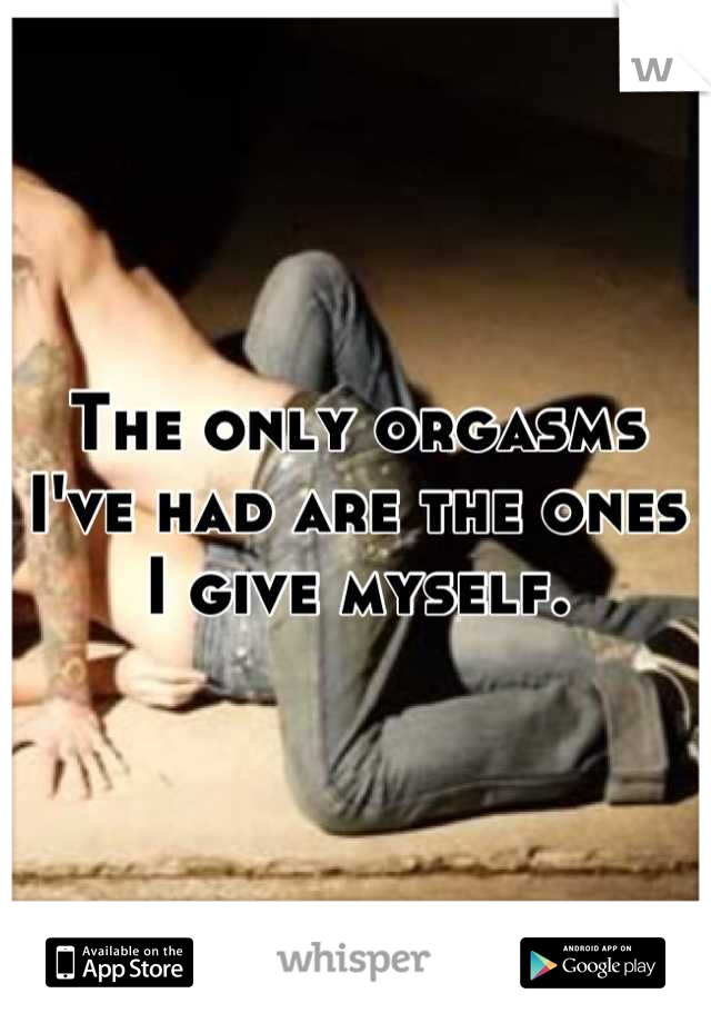The only orgasms I've had are the ones I give myself.
