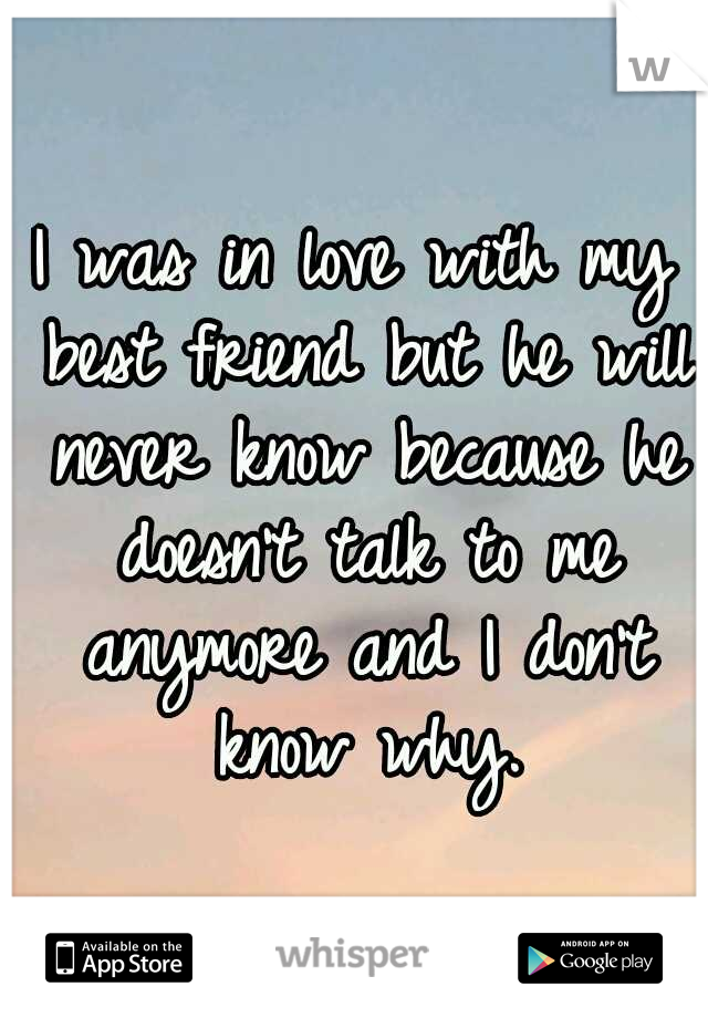 I was in love with my best friend but he will never know because he doesn't talk to me anymore and I don't know why.