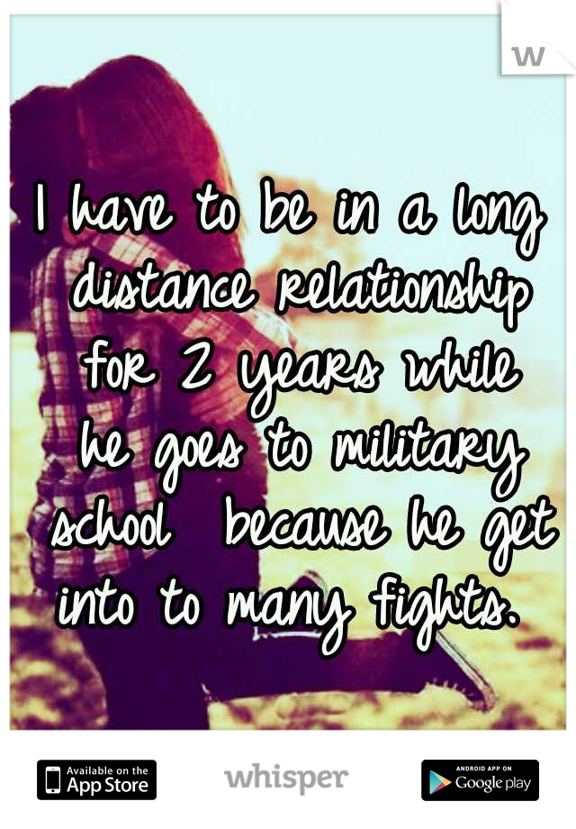 I have to be
in a long distance
relationship for
2 years while he
goes to military school 
because he get into
to many fights. 