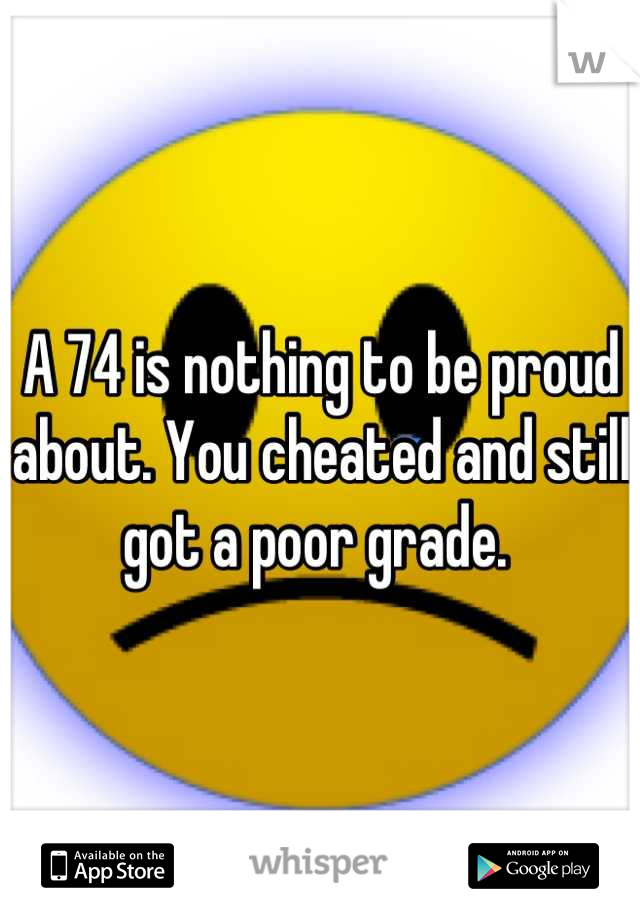 A 74 is nothing to be proud about. You cheated and still got a poor grade. 