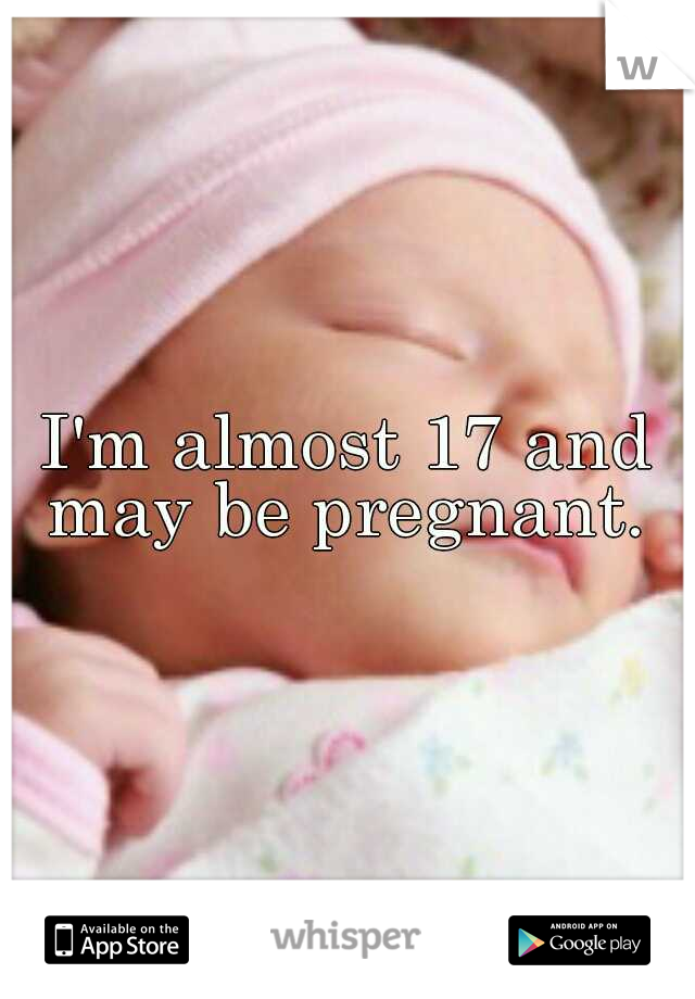 I'm almost 17 and may be pregnant. 