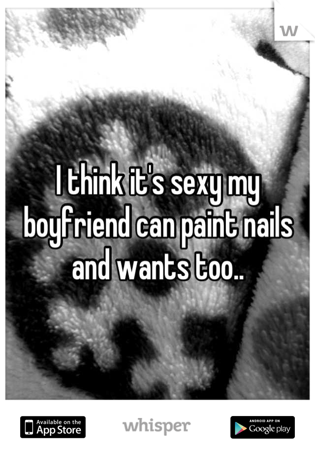 I think it's sexy my boyfriend can paint nails and wants too..