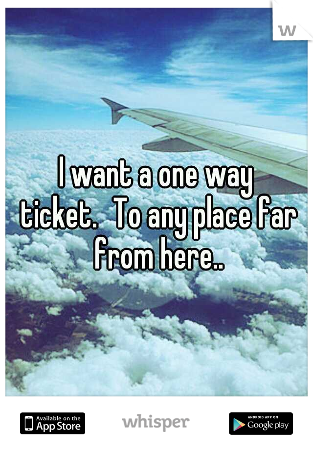 I want a one way ticket.
To any place far from here..