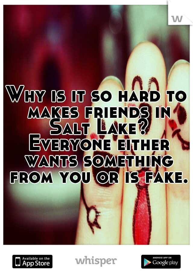 Why is it so hard to makes friends in Salt Lake? Everyone either wants something from you or is fake.