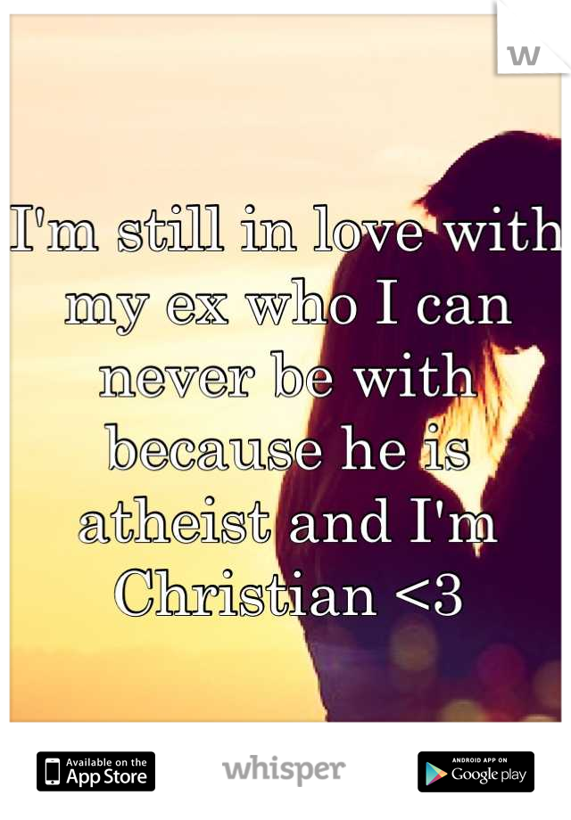 I'm still in love with my ex who I can never be with because he is atheist and I'm Christian <3