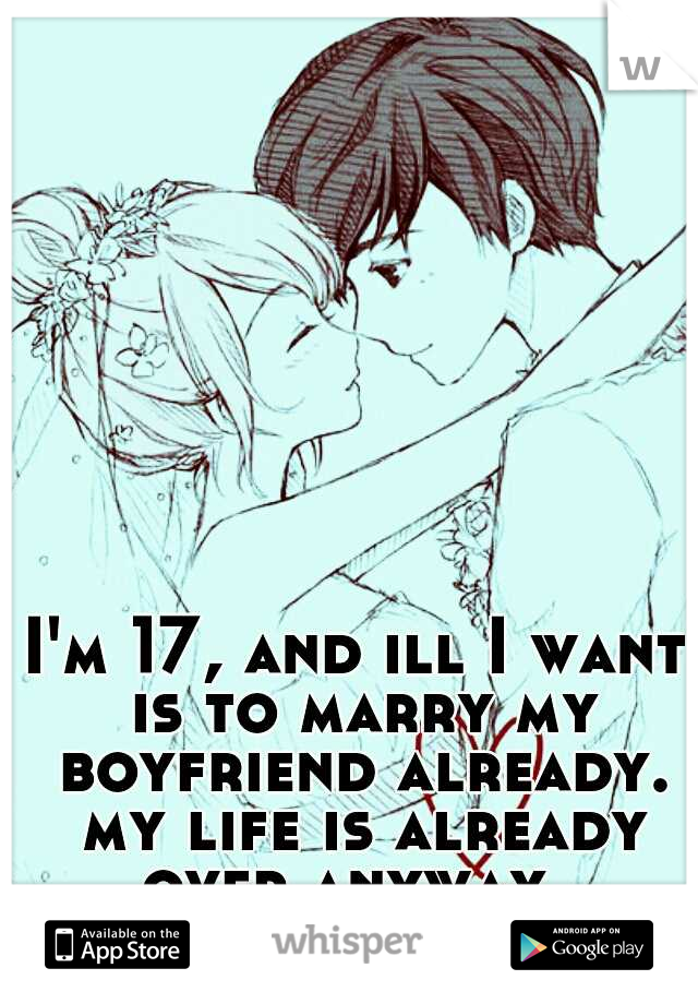 I'm 17, and ill I want is to marry my boyfriend already. my life is already over anyway. 