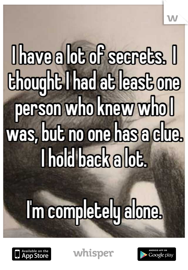 I have a lot of secrets.  I thought I had at least one person who knew who I was, but no one has a clue.  I hold back a lot.

I'm completely alone.
