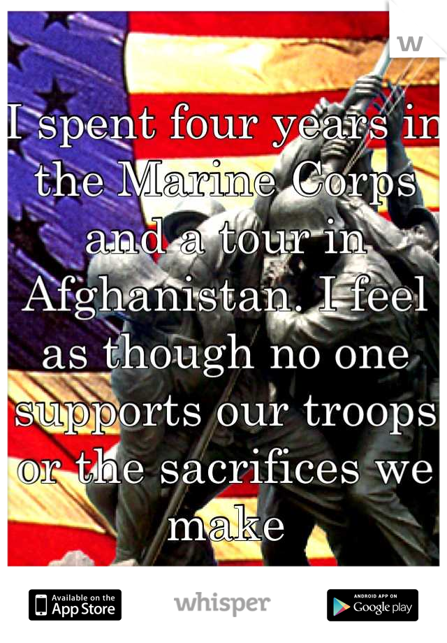 I spent four years in the Marine Corps and a tour in Afghanistan. I feel as though no one supports our troops or the sacrifices we make