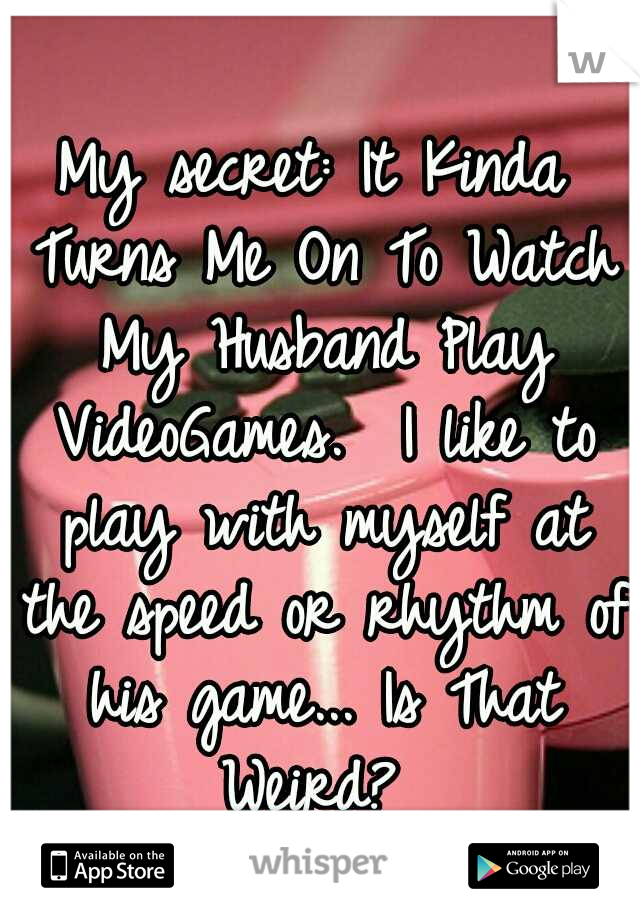 My secret: It Kinda Turns Me On To Watch My Husband Play VideoGames. 
I like to play with myself at the speed or rhythm of his game... Is That Weird? 