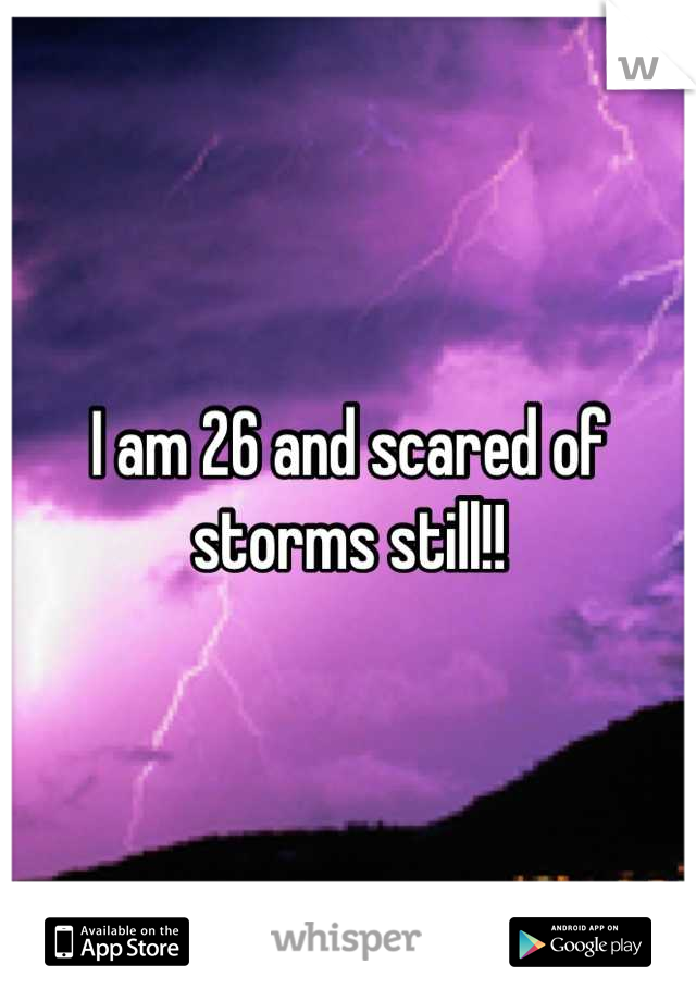 I am 26 and scared of storms still!!