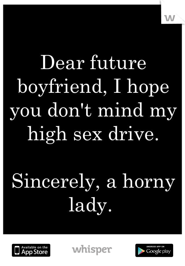 Dear future boyfriend, I hope you don't mind my high sex drive. 

Sincerely, a horny lady. 