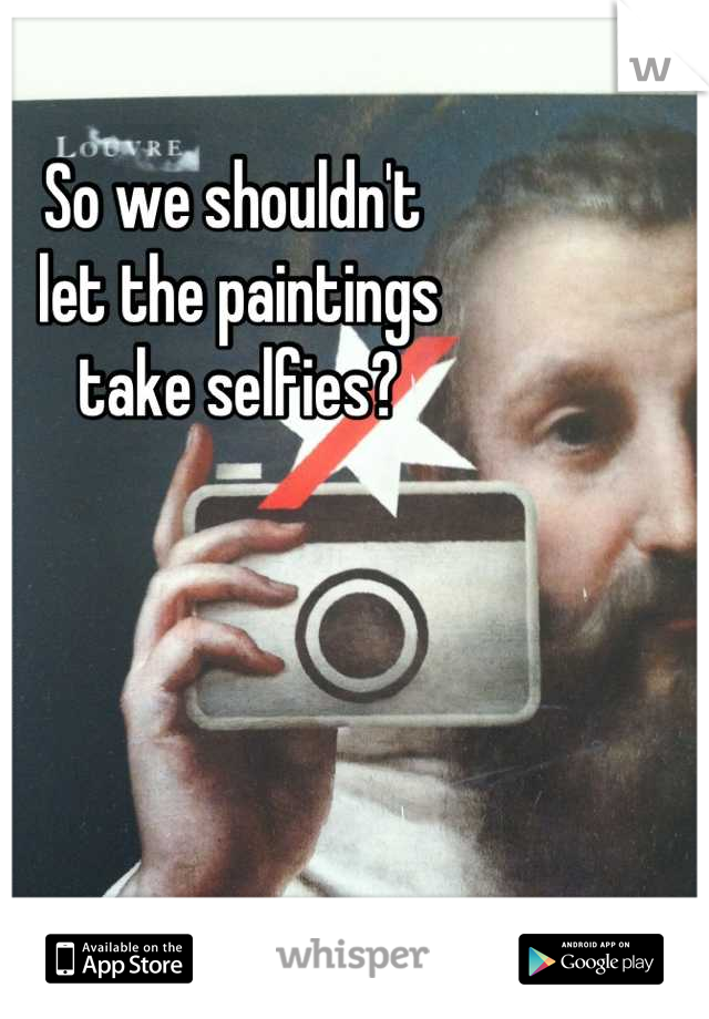 So we shouldn't
 let the paintings
 take selfies?