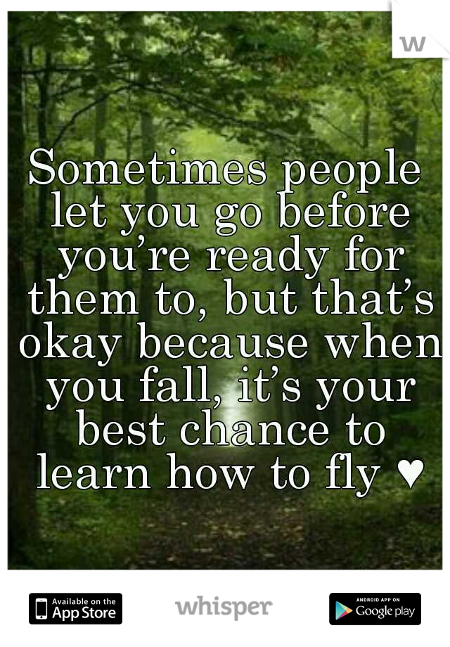Sometimes people let you go before you’re ready for them to, but that’s okay because when you fall, it’s your best chance to learn how to fly ♥