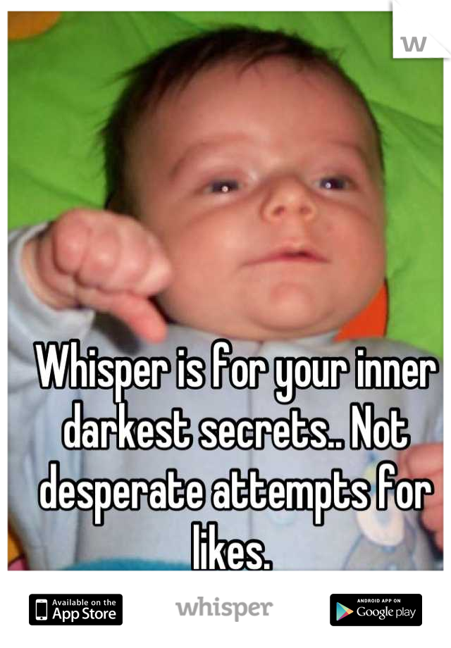 Whisper is for your inner darkest secrets.. Not desperate attempts for likes. 